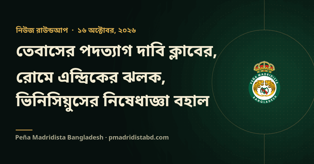 তেবাসের পদত্যাগ দাবি ক্লাবের, রোমে এন্দ্রিকের ঝলক, ভিনিসিয়ুসের নিষেধাজ্ঞা বহাল